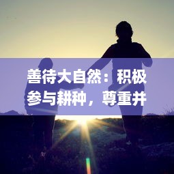 善待大自然：积极参与耕种，尊重并呵护我们的妈妈 ，肥沃的土地