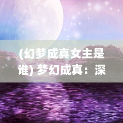 (幻梦成真女主是谁) 梦幻成真：深度探索与体验入梦校园POPO的神奇世界