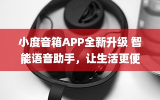 小度音箱APP全新升级 智能语音助手，让生活更便捷 | 体验新功能，畅享科技魅力