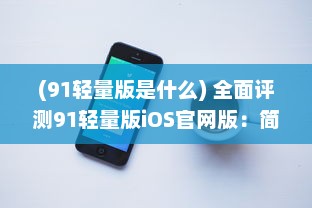 (91轻量版是什么) 全面评测91轻量版iOS官网版：简洁高效，适合低配置iPhone的最佳选择