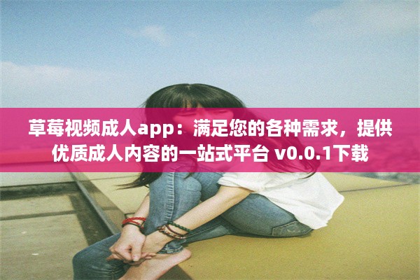 草莓视频成人app：满足您的各种需求，提供优质成人内容的一站式平台 v0.0.1下载