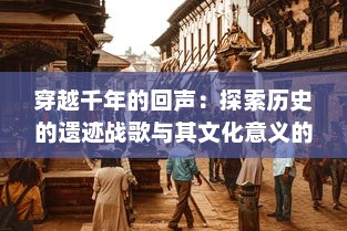 穿越千年的回声：探索历史的遗迹战歌与其文化意义的深度解析