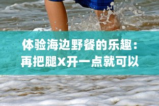 体验海边野餐的乐趣：再把腿X开一点就可以直接品尝到新鲜扇贝的美味了 v4.7.8下载