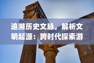 追溯历史文脉，解析文明起源：跨时代探索游戏文明Online：起源 详细评测