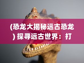 (恐龙大揭秘远古恐龙) 探寻远古世界：打造恐龙家园，重现恐龙时代的生生不息