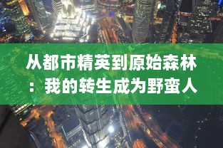 从都市精英到原始森林：我的转生成为野蛮人的奇特人生体验