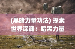 (黑暗力量功法) 探索世界深渊：暗黑力量的觉醒与对人类精神挑战的深度剖析