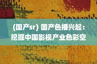 (国产sr) 国产色播兴起：挖掘中国影视产业色彩空间，展现多元文化魅力