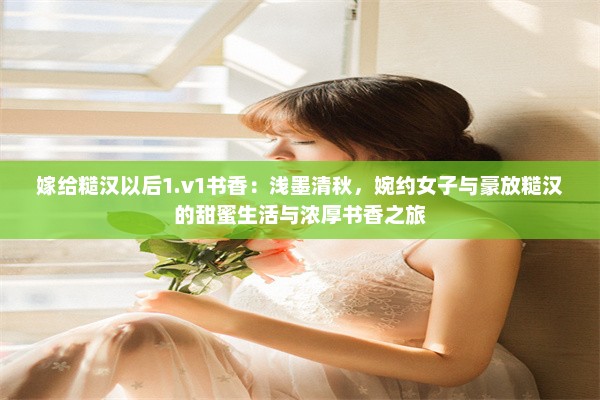 嫁给糙汉以后1.v1书香：浅墨清秋，婉约女子与豪放糙汉的甜蜜生活与浓厚书香之旅