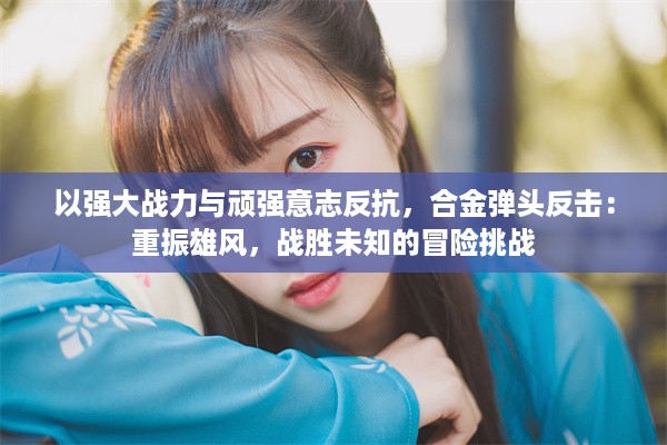 以强大战力与顽强意志反抗，合金弹头反击：重振雄风，战胜未知的冒险挑战