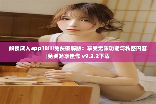 解锁成人app18㊙️免费破解版：享受无限功能与私密内容|免费畅享佳作 v9.2.2下载