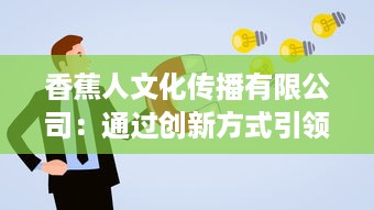 香蕉人文化传播有限公司：通过创新方式引领文化产业新方向，塑造全新的社会价值体系 v5.4.9下载