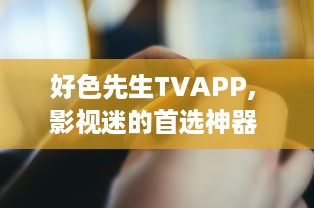 好色先生TVAPP, 影视迷的首选神器 海量资源、极速播放，解锁全球影视新视界。 v1.5.4下载