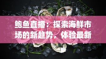 鲍鱼直播：探索海鲜市场的新趋势，体验最新鲜的海洋美食在线购买和烹饪