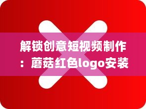 解锁创意短视频制作：蘑菇红色logo安装包，让你的内容一键引爆视觉盛宴