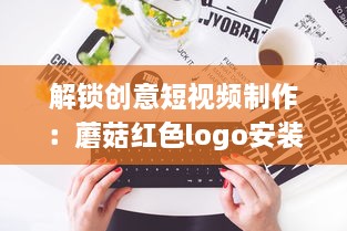 解锁创意短视频制作：蘑菇红色logo安装包，让你的内容一键引爆视觉盛宴