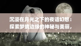 沉浸在月光之下的夜语幻想：探索梦境边缘的神秘与美丽，浮想联翩的奇异旅程