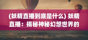 (妖精直播到底是什么) 妖精直播：揭秘神秘幻想世界的魔法生活与奇幻冒险