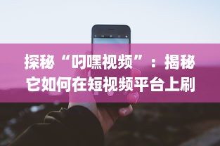 探秘“叼嘿视频”：揭秘它如何在短视频平台上刷新观看记录，引领潮流新风尚