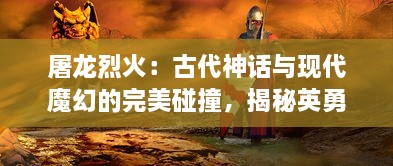 屠龙烈火：古代神话与现代魔幻的完美碰撞，揭秘英勇战士的传奇人生