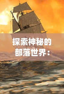 探索神秘的部落世界：揭示古老文明的秘密与厮杀，力量与智谋的较量