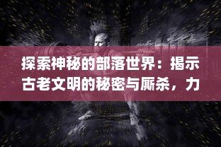 探索神秘的部落世界：揭示古老文明的秘密与厮杀，力量与智谋的较量