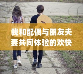 我和配偶与朋友夫妻共同体验的欢快自驾游之旅:感受友情与浪漫相融合的奇妙旅程 v5.1.1下载