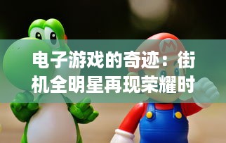 电子游戏的奇迹：街机全明星再现荣耀时刻，引领玩家回味无穷的童年乐趣