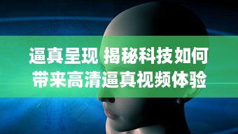 逼真呈现 揭秘科技如何带来高清逼真视频体验，引领视觉革命前沿