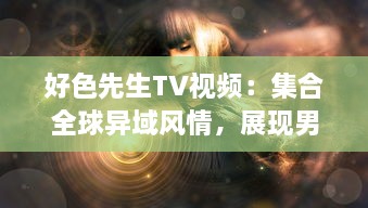 好色先生TV视频：集合全球异域风情，展现男士优雅独特魅力的视觉盛宴