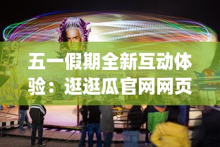 五一假期全新互动体验：逛逛瓜官网网页版，享受家庭乐趣与娱乐信息