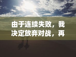 由于连续失败，我决定放弃对战，再也不想玩1v1了：一场关于挫败感与自我提升的心路历程 v7.5.1下载