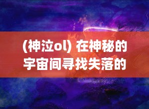 (神泣ol) 在神秘的宇宙间寻找失落的神泣之光：冥界的传说与荣耀的秘密