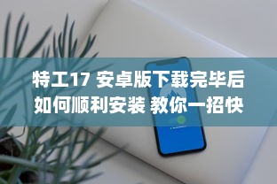 特工17 安卓版下载完毕后如何顺利安装 教你一招快速搞定 v3.6.0下载