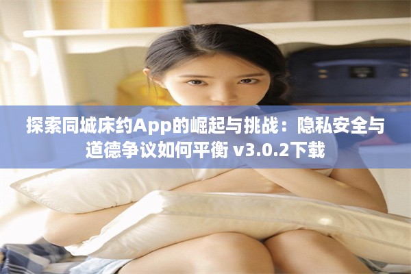 探索同城床约App的崛起与挑战：隐私安全与道德争议如何平衡 v3.0.2下载