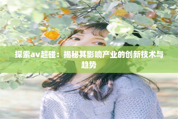 探索av超碰：揭秘其影响产业的创新技术与趋势