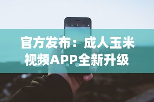 官方发布：成人玉米视频APP全新升级，隐私保护功能强化揭秘