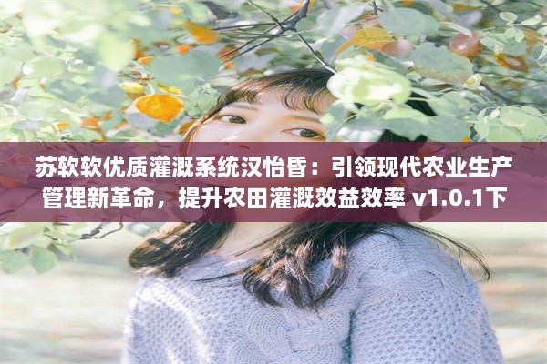 苏软软优质灌溉系统汉怡昏：引领现代农业生产管理新革命，提升农田灌溉效益效率 v1.0.1下载