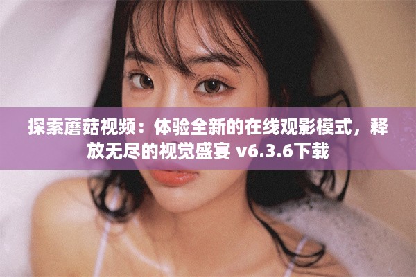 探索蘑菇视频：体验全新的在线观影模式，释放无尽的视觉盛宴 v6.3.6下载