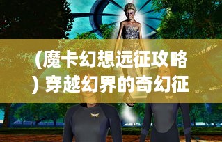 (魔卡幻想远征攻略) 穿越幻界的奇幻征程：魔卡次元记之神秘力量觉醒的冒险故事