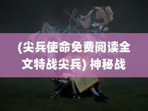 (尖兵使命免费阅读全文特战尖兵) 神秘战场背后的英雄：尖兵传奇，揭秘特战队员的荣耀与挑战