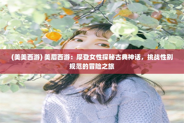 (美美西游) 美眉西游：摩登女性探秘古典神话，挑战性别规范的冒险之旅