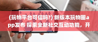 (玩物平台可信吗?) 新版本玩物圈app发布 探索全新社交互动功能，开启收藏新篇章