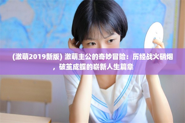 (激萌2019新版) 激萌主公的奇妙冒险：历经战火硝烟，破茧成蝶的崭新人生篇章