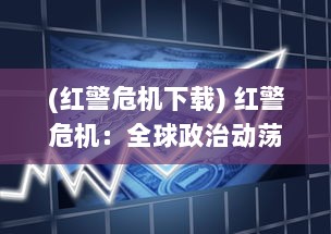 (红警危机下载) 红警危机：全球政治动荡下的战略应对与科技军备竞赛