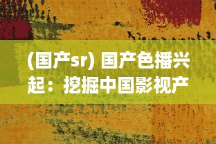 (国产sr) 国产色播兴起：挖掘中国影视产业色彩空间，展现多元文化魅力