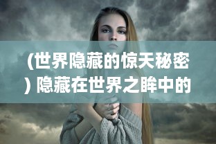 (世界隐藏的惊天秘密) 隐藏在世界之眸中的秘密：解析神秘且引人入胜的暗号瞳