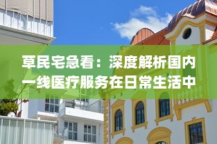 草民宅急看：深度解析国内一线医疗服务在日常生活中的实际应用与普及推广方式