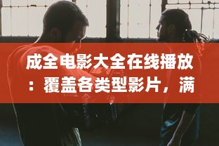 成全电影大全在线播放：覆盖各类型影片，满足你的各种观影需求