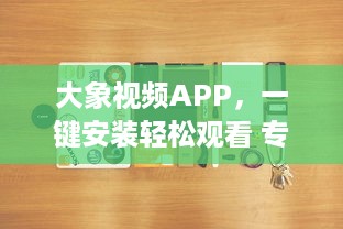 大象视频APP，一键安装轻松观看 专为用户打造的流畅体验，畅享高清视频内容